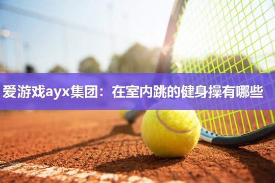 爱游戏ayx集团：在室内跳的健身操有哪些