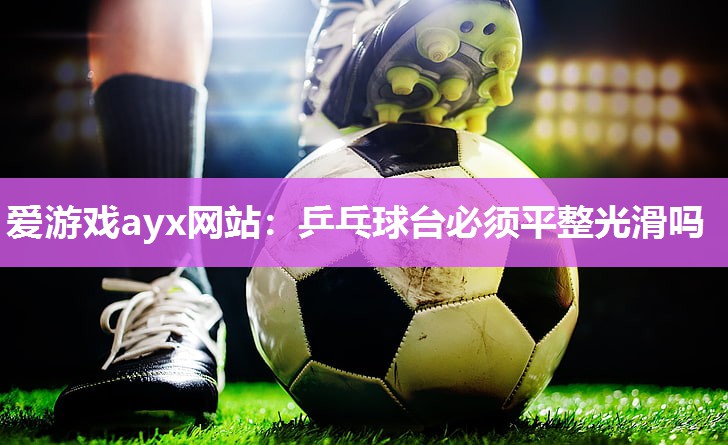 爱游戏ayx网站：乒乓球台必须平整光滑吗