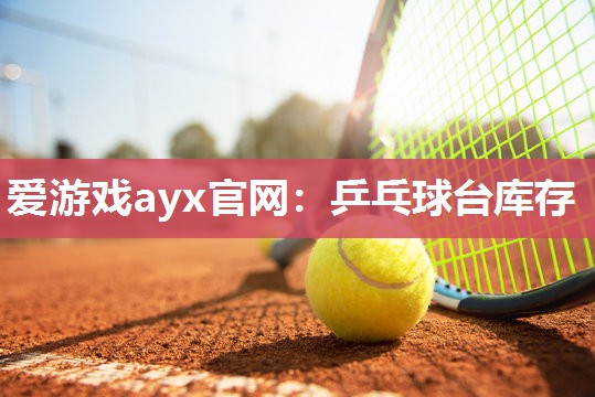 爱游戏ayx官网：乒乓球台库存