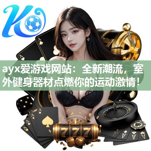 ayx爱游戏网站：全新潮流，室外健身器材点燃你的运动激情！