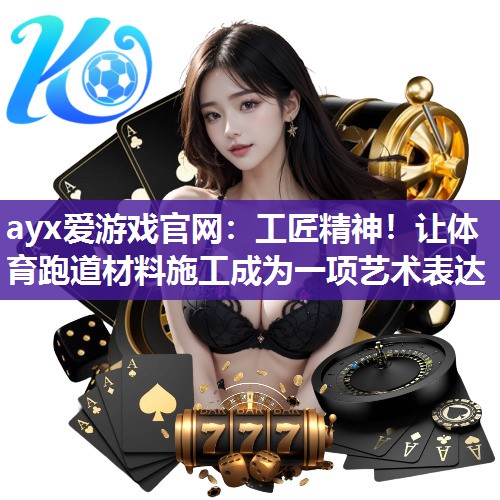 ayx爱游戏官网：工匠精神！让体育跑道材料施工成为一项艺术表达