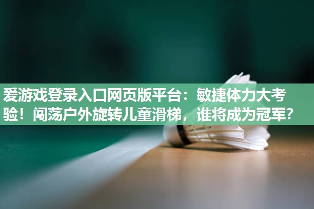 爱游戏登录入口网页版平台：敏捷体力大考验！闯荡户外旋转儿童滑梯，谁将成为冠军？