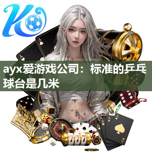 ayx爱游戏公司：标准的乒乓球台是几米