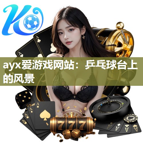 ayx爱游戏网站：乒乓球台上的风景