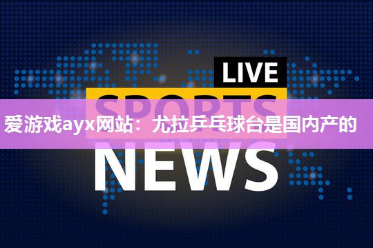 爱游戏ayx网站：尤拉乒乓球台是国内产的