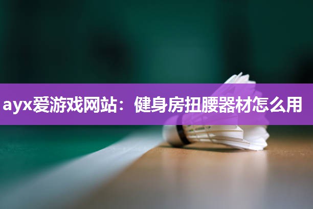 ayx爱游戏网站：健身房扭腰器材怎么用