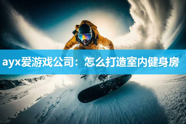 ayx爱游戏公司：怎么打造室内健身房