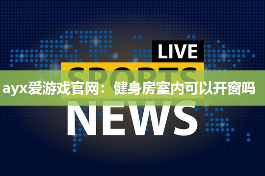 ayx爱游戏官网：健身房室内可以开窗吗