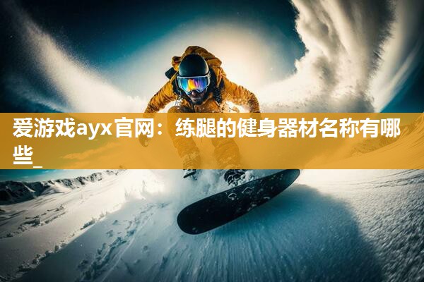 爱游戏ayx官网：练腿的健身器材名称有哪些_