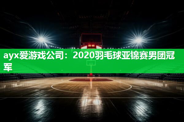 ayx爱游戏公司：2020羽毛球亚锦赛男团冠军