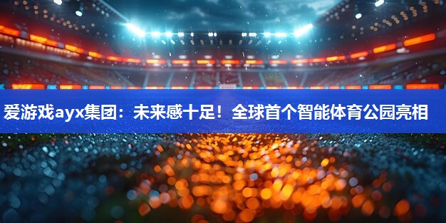 爱游戏ayx集团：未来感十足！全球首个智能体育公园亮相