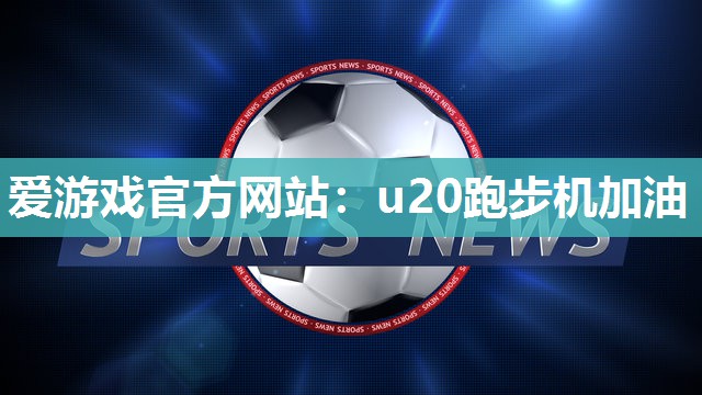 爱游戏官方网站：u20跑步机加油