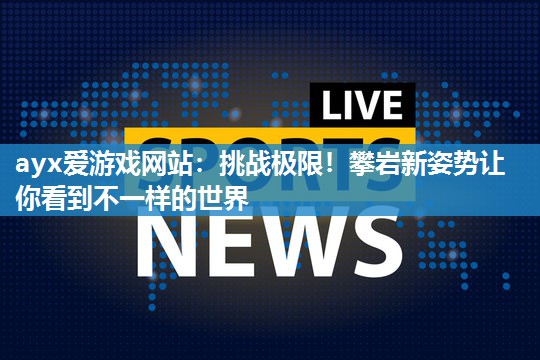 ayx爱游戏网站：挑战极限！攀岩新姿势让你看到不一样的世界