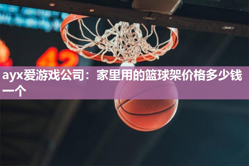 ayx爱游戏公司：家里用的篮球架价格多少钱一个