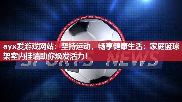 ayx爱游戏网站：坚持运动，畅享健康生活：家庭篮球架室内挂墙助你焕发活力！