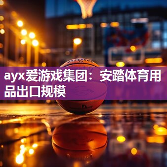 ayx爱游戏集团：安踏体育用品出口规模