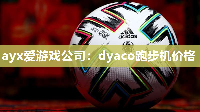 ayx爱游戏公司：dyaco跑步机价格