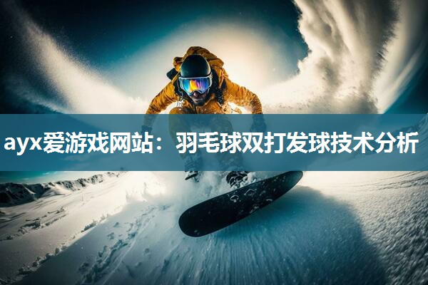 ayx爱游戏网站：羽毛球双打发球技术分析