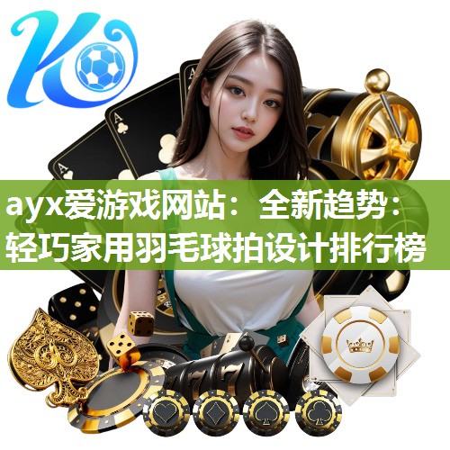 ayx爱游戏网站：全新趋势：轻巧家用羽毛球拍设计排行榜