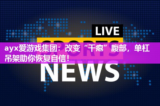 ayx爱游戏集团：改变“干瘪”腹部，单杠吊架助你恢复自信！