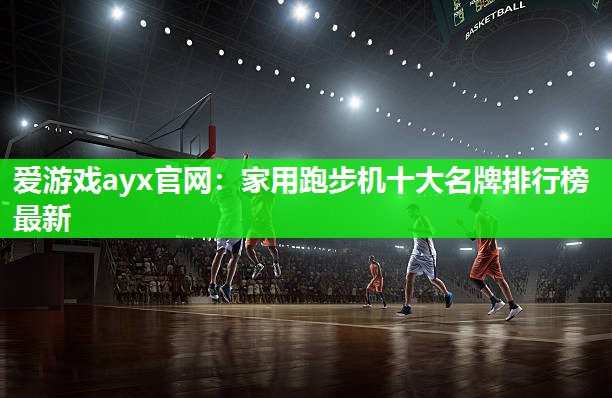 爱游戏ayx官网：家用跑步机十大名牌排行榜最新