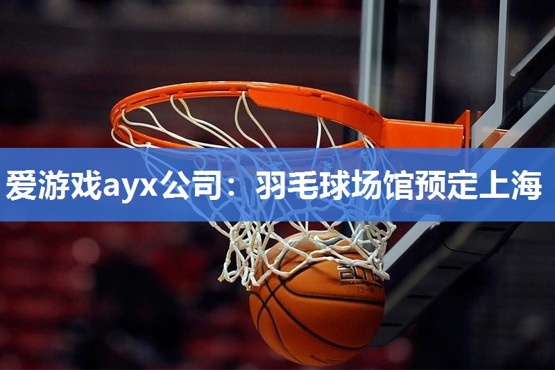 爱游戏ayx公司：羽毛球场馆预定上海