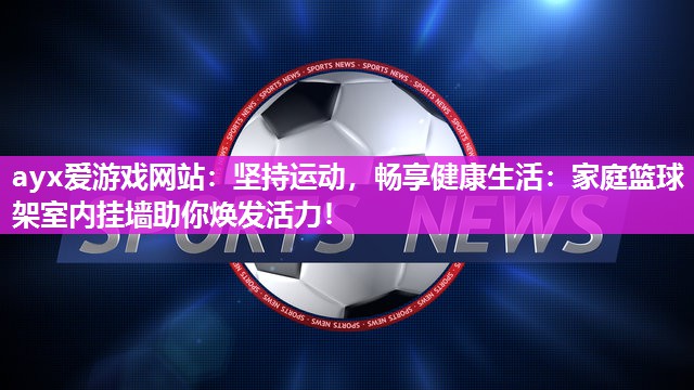 坚持运动，畅享健康生活：家庭篮球架室内挂墙助你焕发活力！